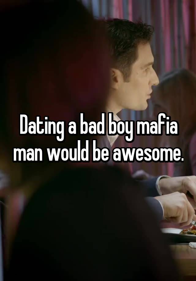 Dating a bad boy \mafia man would be awesome.