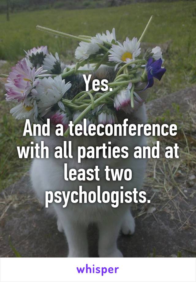 Yes.

 And a teleconference with all parties and at least two psychologists.