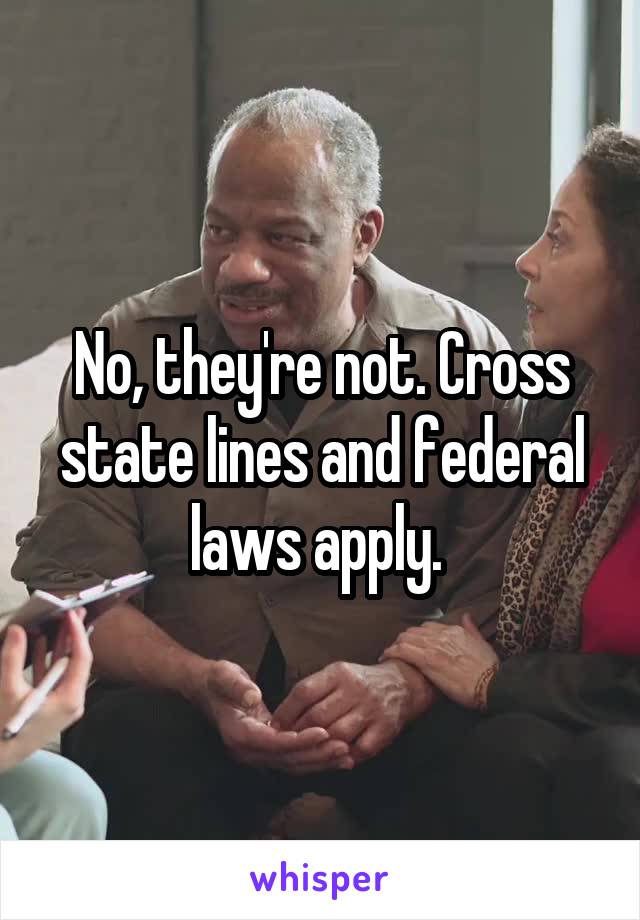 No, they're not. Cross state lines and federal laws apply. 