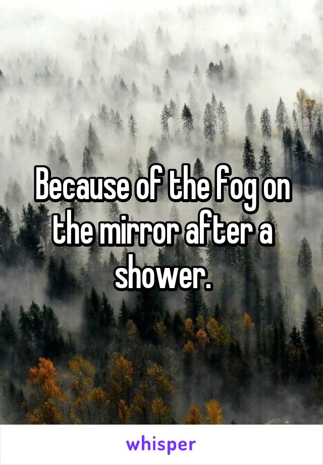 Because of the fog on the mirror after a shower.