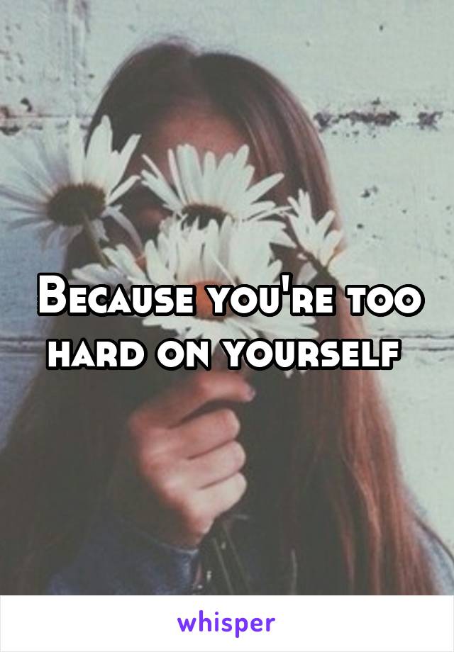 Because you're too hard on yourself 