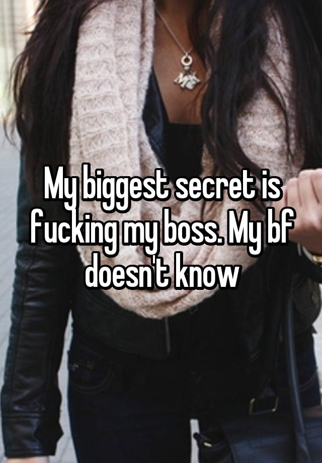 My biggest secret is fucking my boss. My bf doesn't know