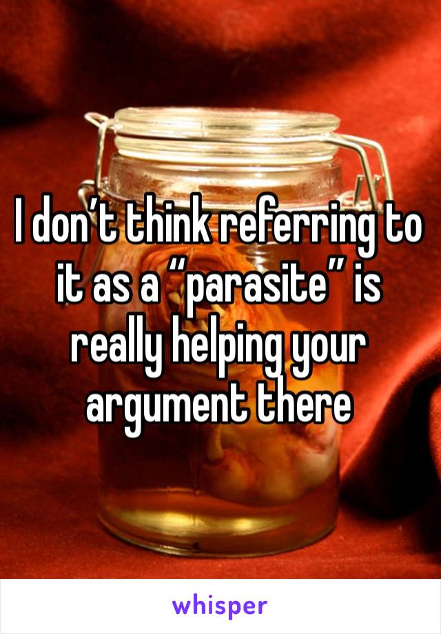 I don’t think referring to it as a “parasite” is really helping your argument there