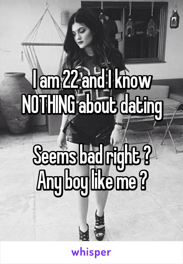 I am 22 and I know
NOTHING about dating

Seems bad right ?
Any boy like me ?