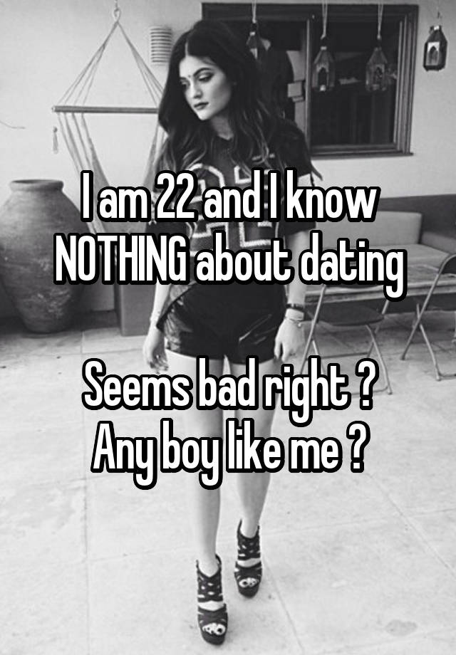 I am 22 and I know
NOTHING about dating

Seems bad right ?
Any boy like me ?