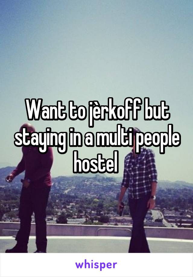 Want to jèrkoff but staying in a multi people hostel 