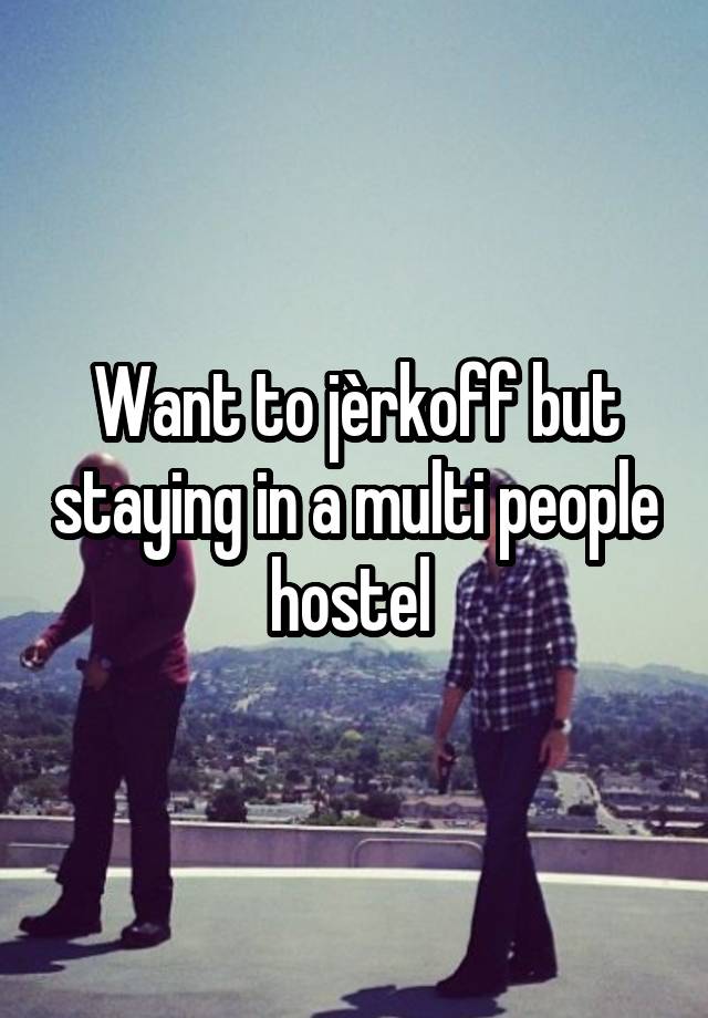 Want to jèrkoff but staying in a multi people hostel 