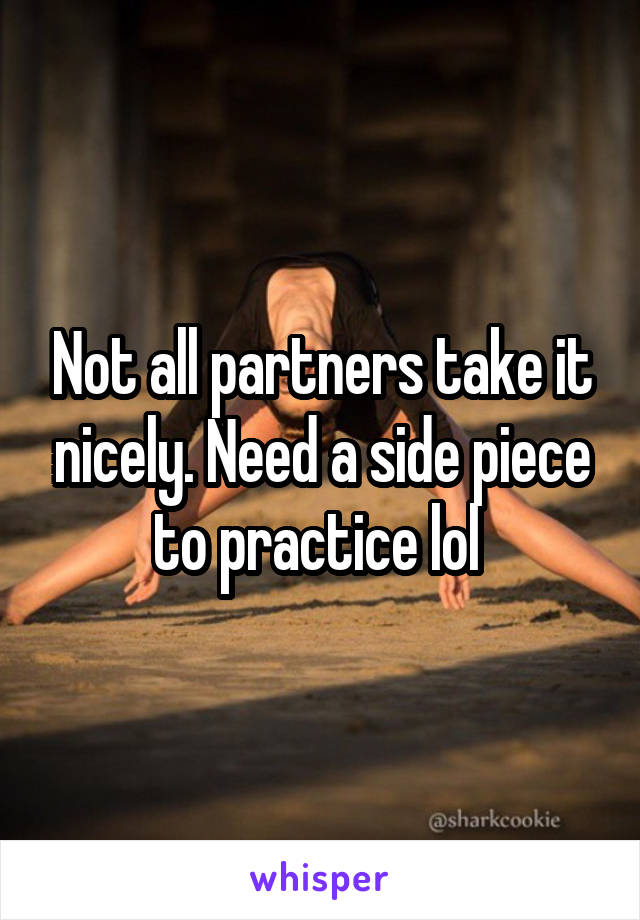 Not all partners take it nicely. Need a side piece to practice lol 