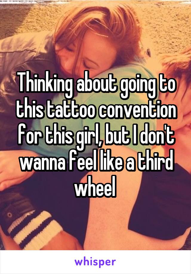 Thinking about going to this tattoo convention for this girl, but I don't wanna feel like a third wheel 