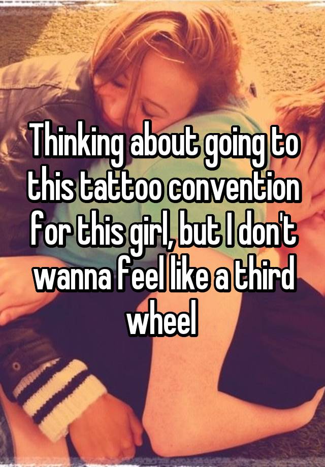 Thinking about going to this tattoo convention for this girl, but I don't wanna feel like a third wheel 