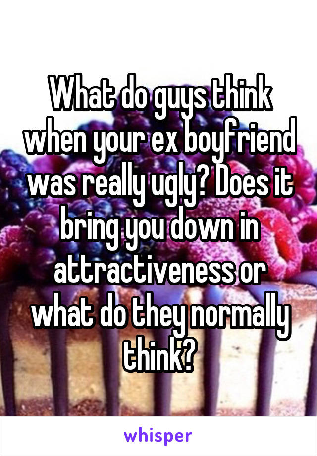 What do guys think when your ex boyfriend was really ugly? Does it bring you down in attractiveness or what do they normally think?