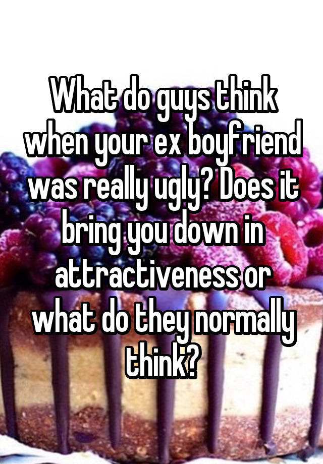 What do guys think when your ex boyfriend was really ugly? Does it bring you down in attractiveness or what do they normally think?