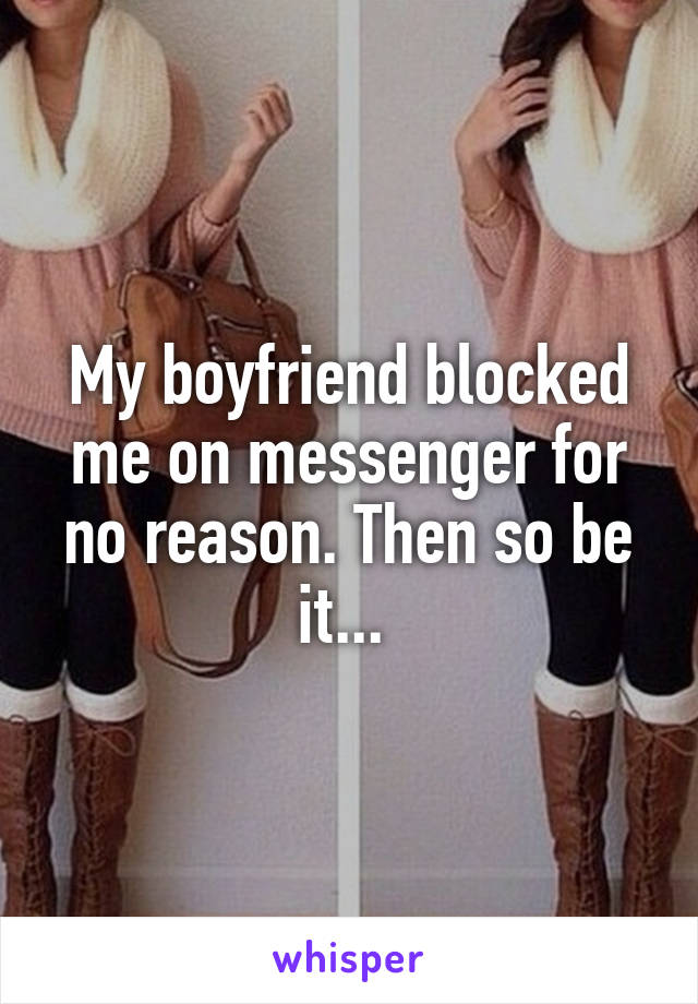 My boyfriend blocked me on messenger for no reason. Then so be it... 