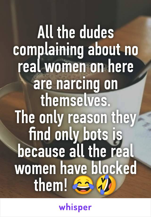 All the dudes complaining about no real women on here are narcing on themselves.
The only reason they find only bots is because all the real women have blocked them! 😂🤣