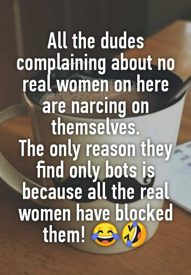 All the dudes complaining about no real women on here are narcing on themselves.
The only reason they find only bots is because all the real women have blocked them! 😂🤣