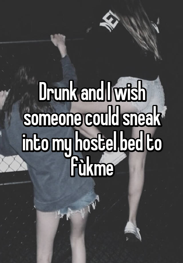 Drunk and I wish someone could sneak into my hostel bed to fùkme