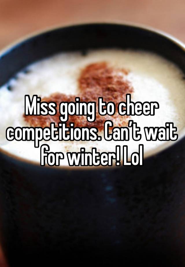 Miss going to cheer competitions. Can’t wait for winter! Lol