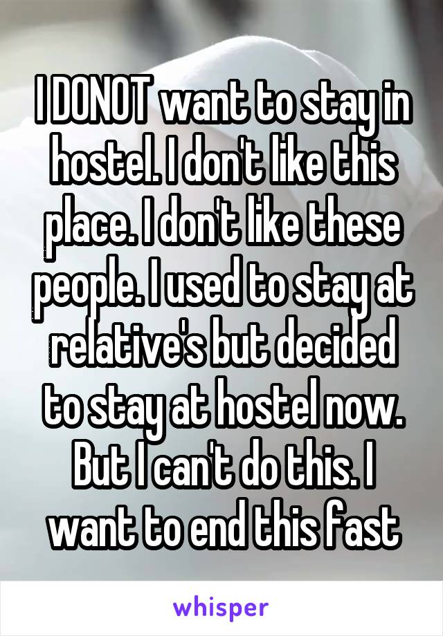 I DONOT want to stay in hostel. I don't like this place. I don't like these people. I used to stay at relative's but decided to stay at hostel now. But I can't do this. I want to end this fast