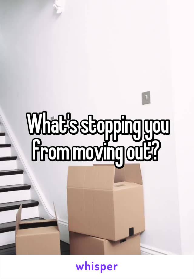 What's stopping you from moving out? 