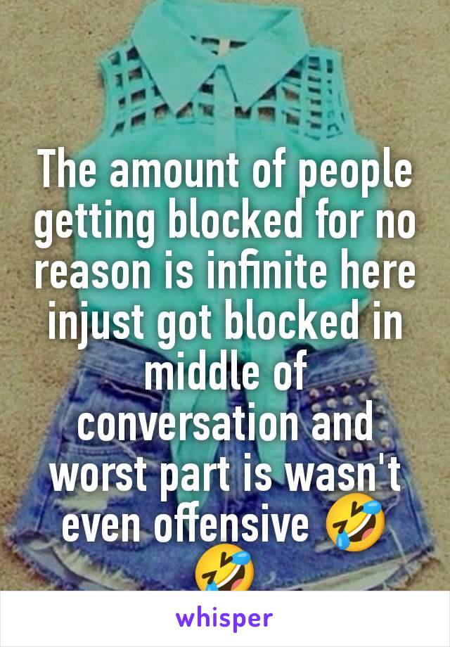 The amount of people getting blocked for no reason is infinite here injust got blocked in middle of conversation and worst part is wasn't even offensive 🤣🤣