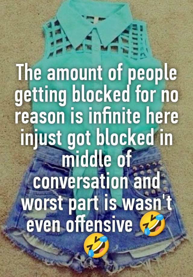 The amount of people getting blocked for no reason is infinite here injust got blocked in middle of conversation and worst part is wasn't even offensive 🤣🤣