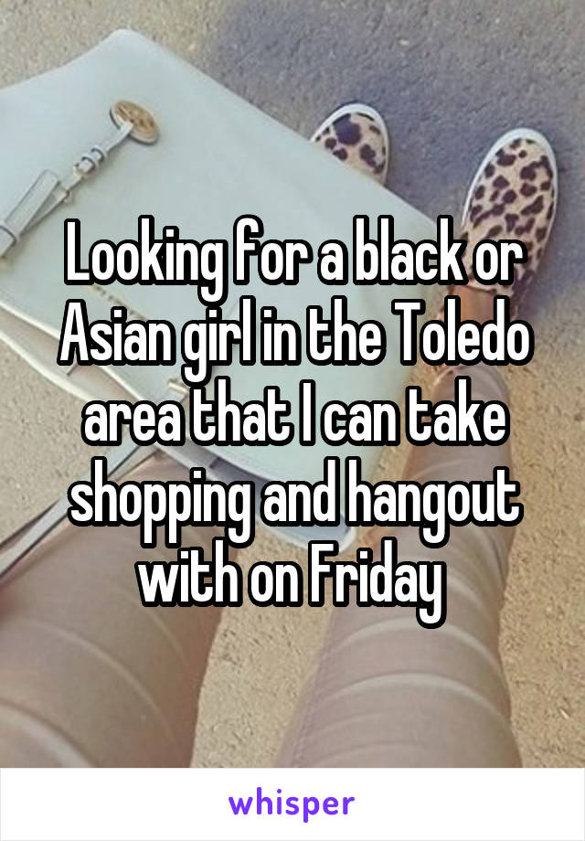 Looking for a black or Asian girl in the Toledo area that I can take shopping and hangout with on Friday 