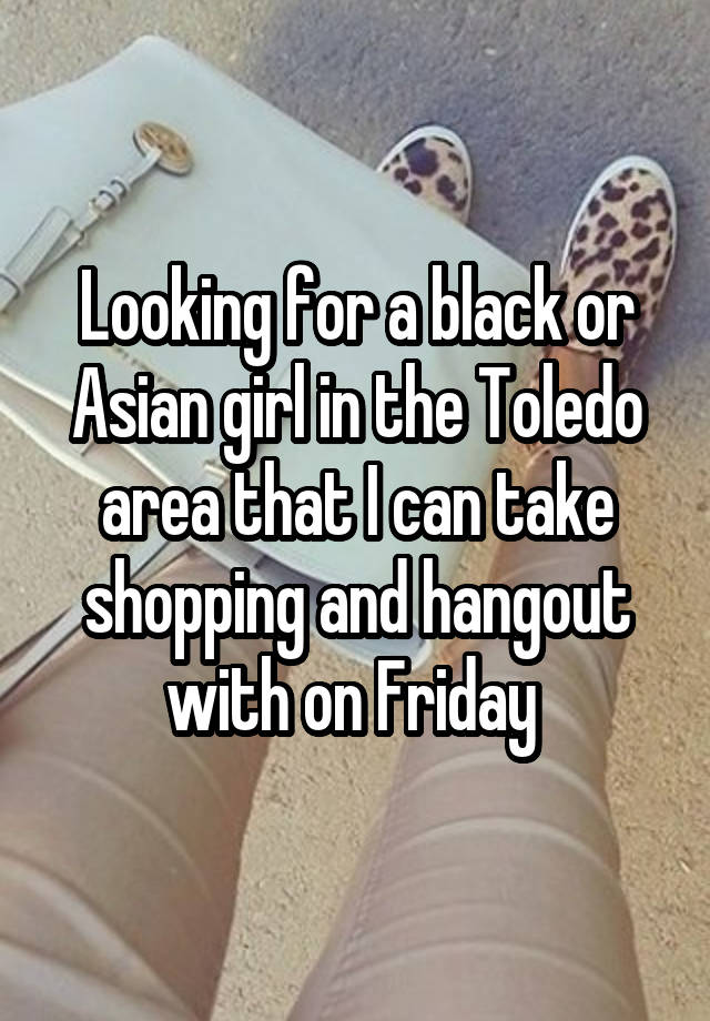 Looking for a black or Asian girl in the Toledo area that I can take shopping and hangout with on Friday 