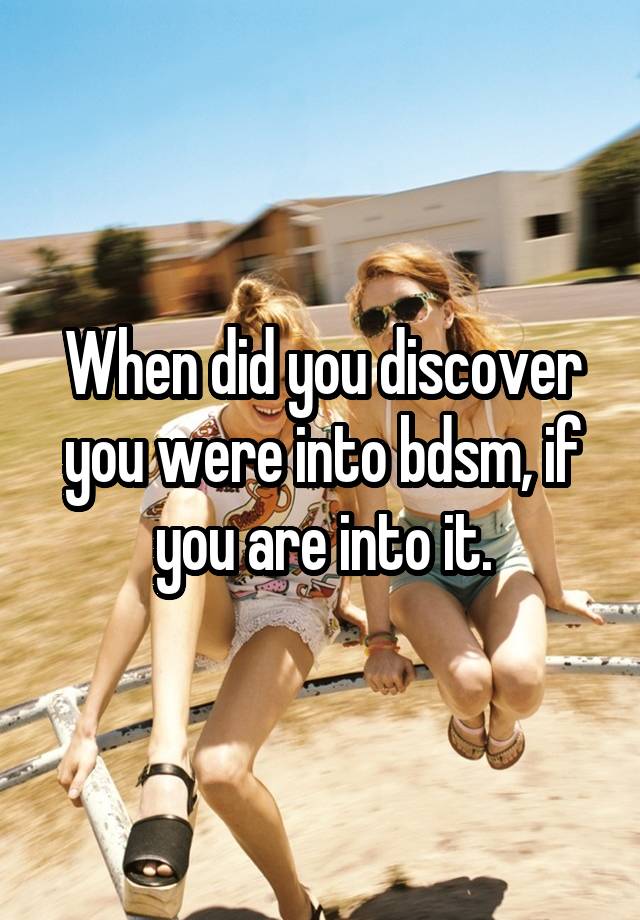 When did you discover you were into bdsm, if you are into it.