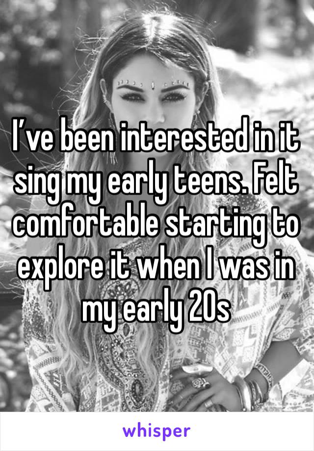 I’ve been interested in it sing my early teens. Felt comfortable starting to explore it when I was in my early 20s