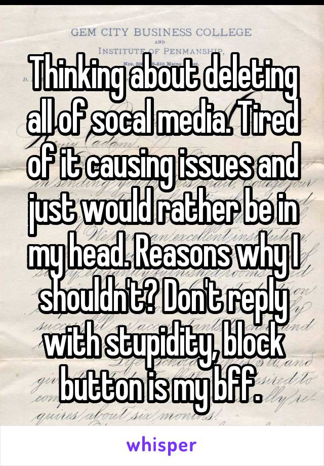 Thinking about deleting all of socal media. Tired of it causing issues and just would rather be in my head. Reasons why I shouldn't? Don't reply with stupidity, block button is my bff. 