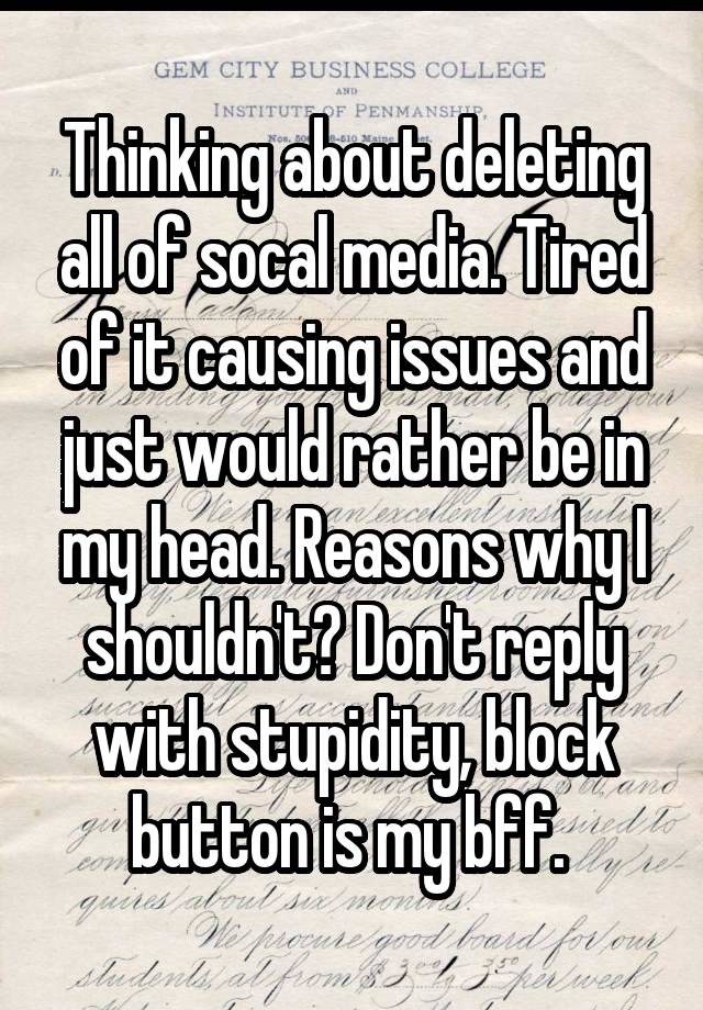 Thinking about deleting all of socal media. Tired of it causing issues and just would rather be in my head. Reasons why I shouldn't? Don't reply with stupidity, block button is my bff. 