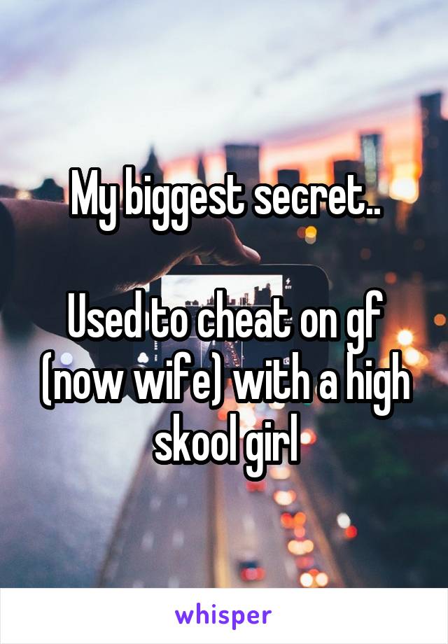 My biggest secret..

Used to cheat on gf (now wife) with a high skool girl