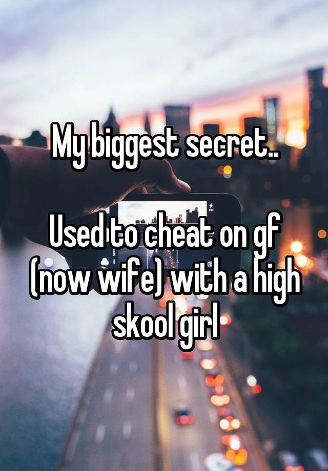 My biggest secret..

Used to cheat on gf (now wife) with a high skool girl