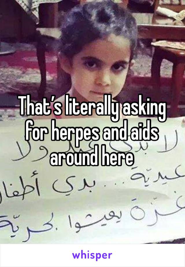 That’s literally asking for herpes and aids around here 