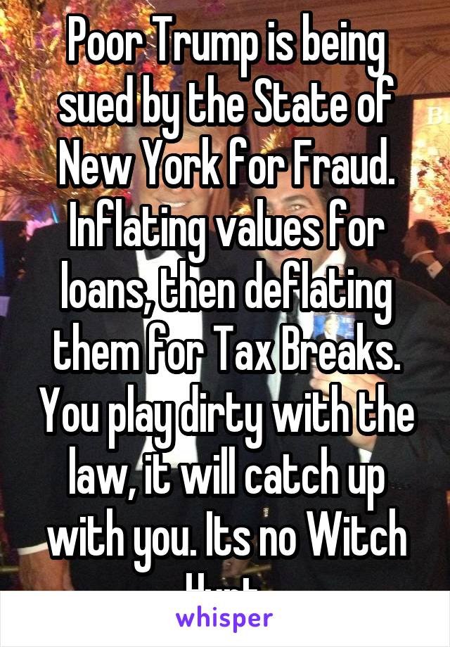 Poor Trump is being sued by the State of New York for Fraud. Inflating values for loans, then deflating them for Tax Breaks. You play dirty with the law, it will catch up with you. Its no Witch Hunt.