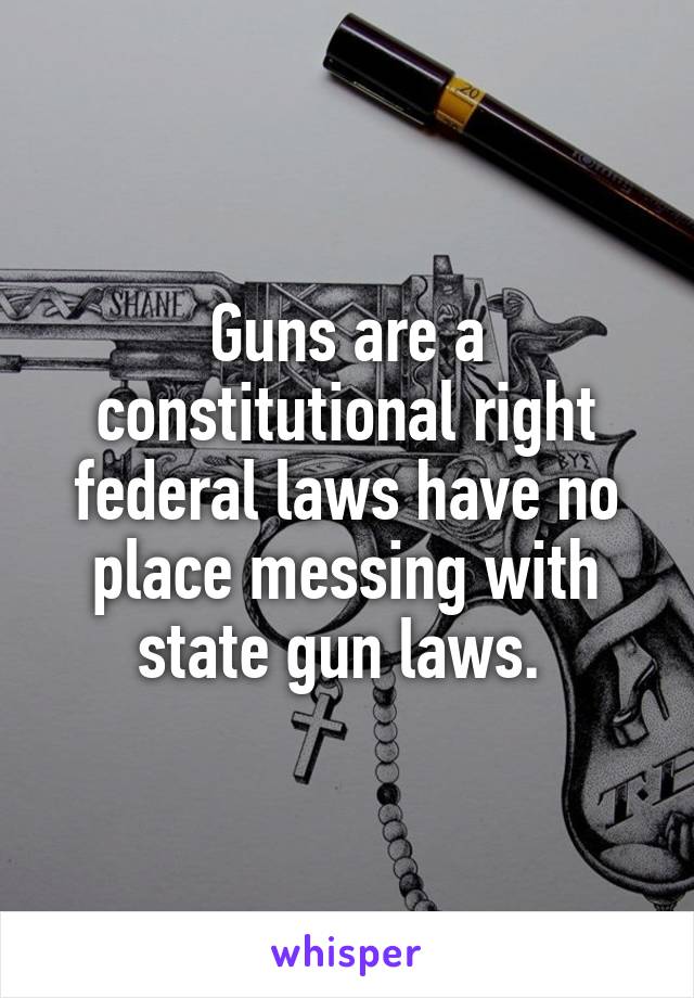 Guns are a constitutional right federal laws have no place messing with state gun laws. 