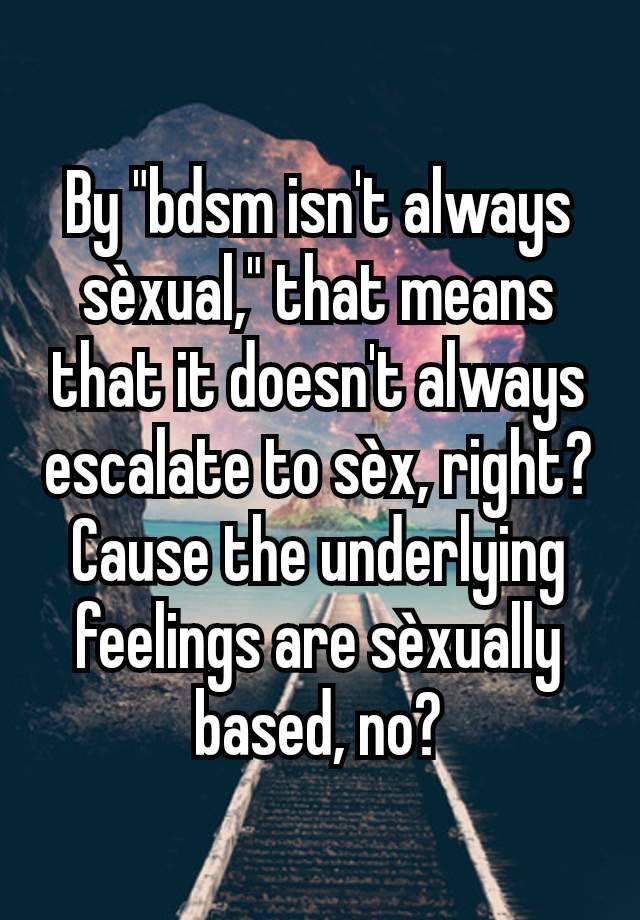 By "bdsm isn't always sèxual," that means that it doesn't always escalate to sèx, right? Cause the underlying feelings are sèxually based, no?