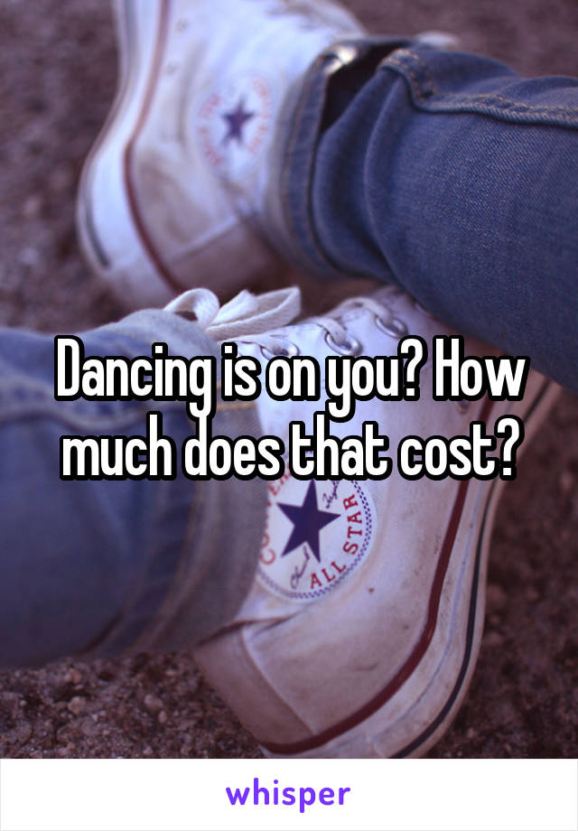 Dancing is on you? How much does that cost?