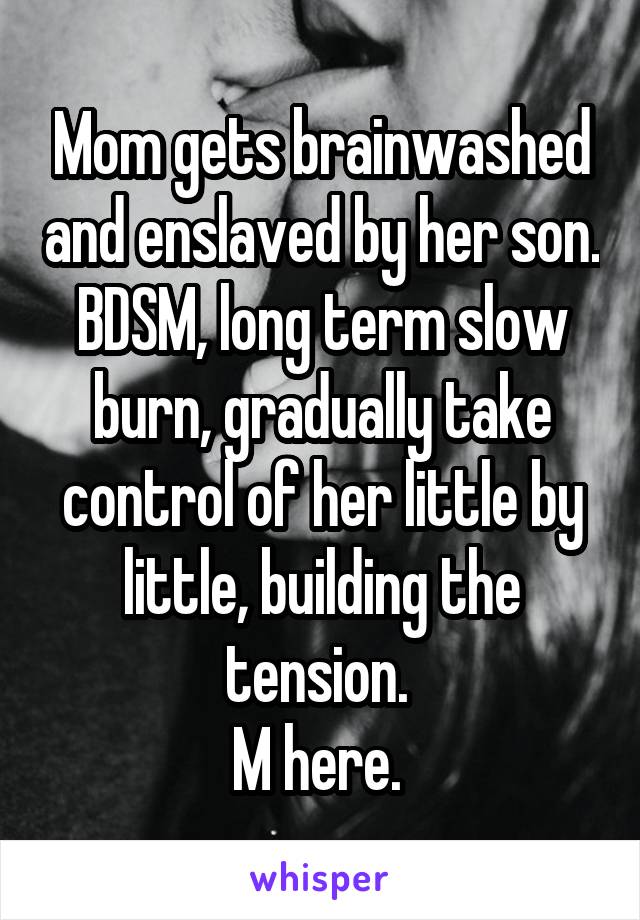 Mom gets brainwashed and enslaved by her son. BDSM, long term slow burn, gradually take control of her little by little, building the tension. 
M here. 