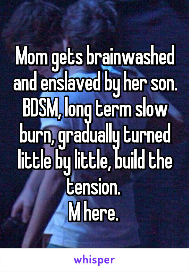 Mom gets brainwashed and enslaved by her son. BDSM, long term slow burn, gradually turned little by little, build the tension. 
M here. 