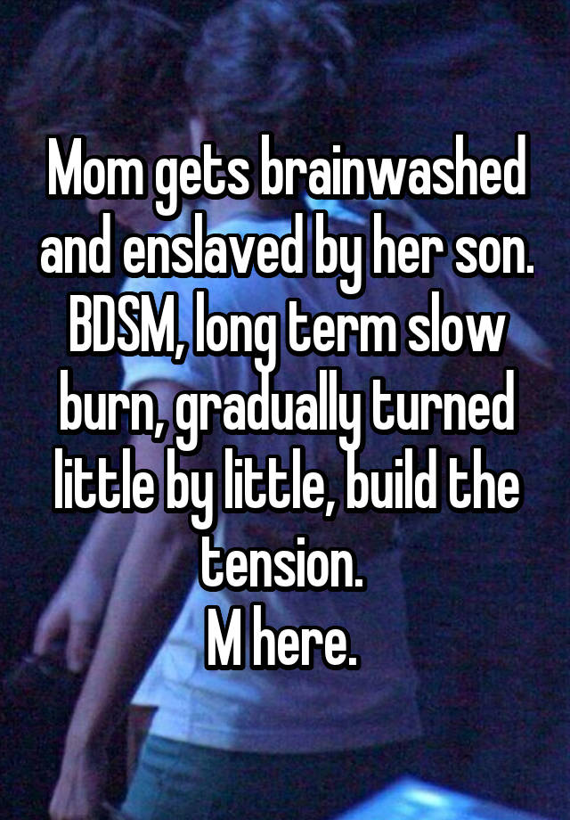 Mom gets brainwashed and enslaved by her son. BDSM, long term slow burn, gradually turned little by little, build the tension. 
M here. 