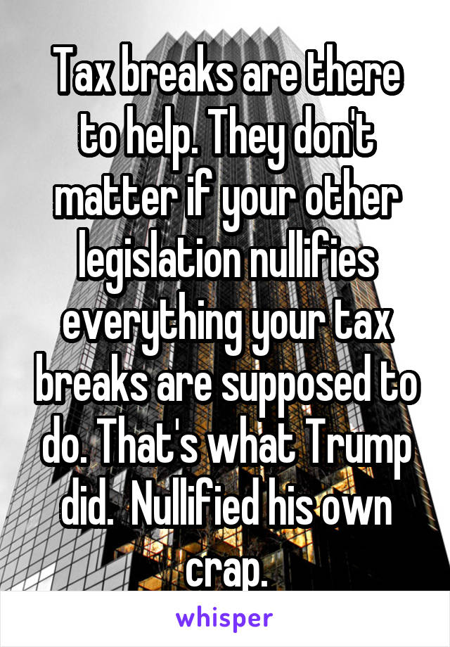 Tax breaks are there to help. They don't matter if your other legislation nullifies everything your tax breaks are supposed to do. That's what Trump did.  Nullified his own crap.