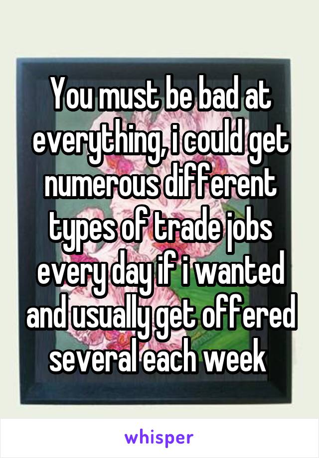 You must be bad at everything, i could get numerous different types of trade jobs every day if i wanted and usually get offered several each week 