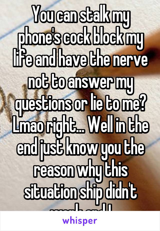 You can stalk my phone's cock block my life and have the nerve not to answer my questions or lie to me? Lmao right... Well in the end just know you the reason why this situation ship didn't work and I