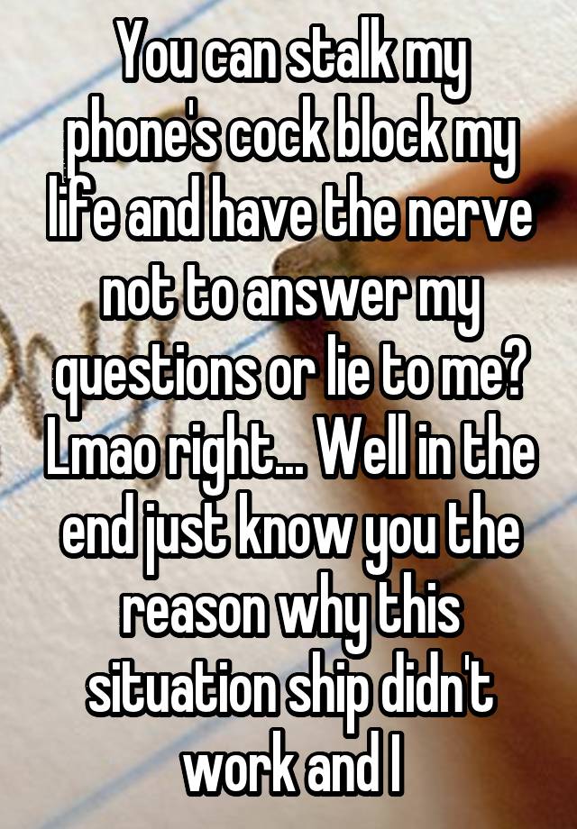 You can stalk my phone's cock block my life and have the nerve not to answer my questions or lie to me? Lmao right... Well in the end just know you the reason why this situation ship didn't work and I