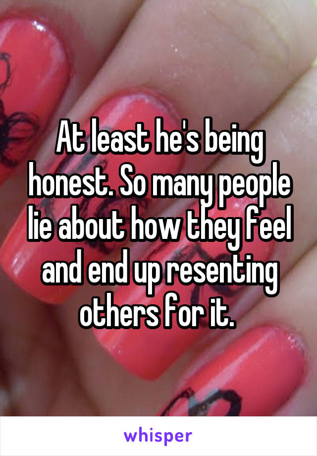 At least he's being honest. So many people lie about how they feel and end up resenting others for it. 