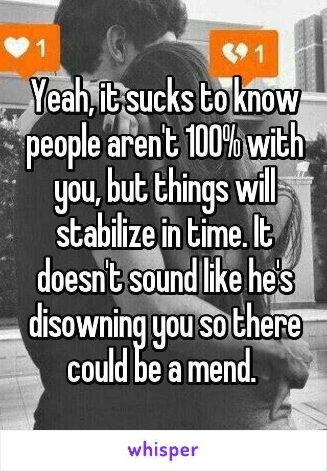 Yeah, it sucks to know people aren't 100% with you, but things will stabilize in time. It doesn't sound like he's disowning you so there could be a mend. 