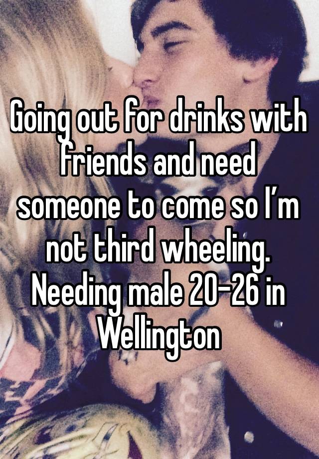 Going out for drinks with friends and need someone to come so I’m not third wheeling. Needing male 20-26 in Wellington 