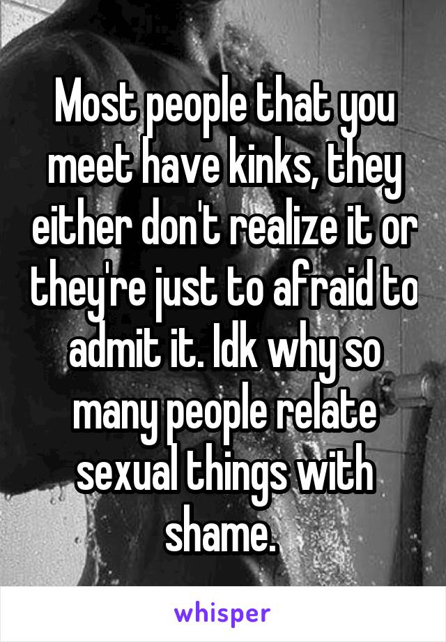 Most people that you meet have kinks, they either don't realize it or they're just to afraid to admit it. Idk why so many people relate sexual things with shame. 