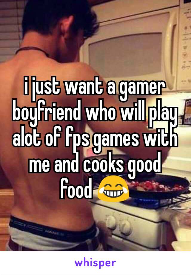 i just want a gamer boyfriend who will play alot of fps games with me and cooks good food 😂
